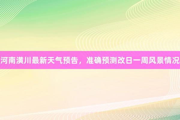 河南潢川最新天气预告，准确预测改日一周风景情况