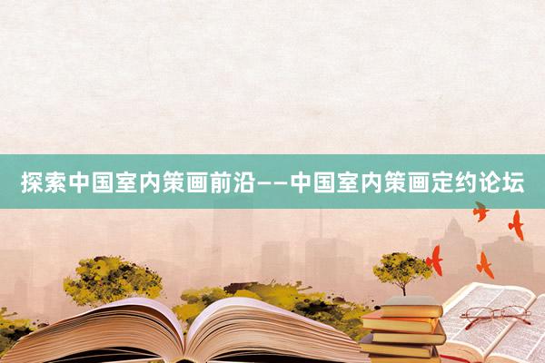 探索中国室内策画前沿——中国室内策画定约论坛