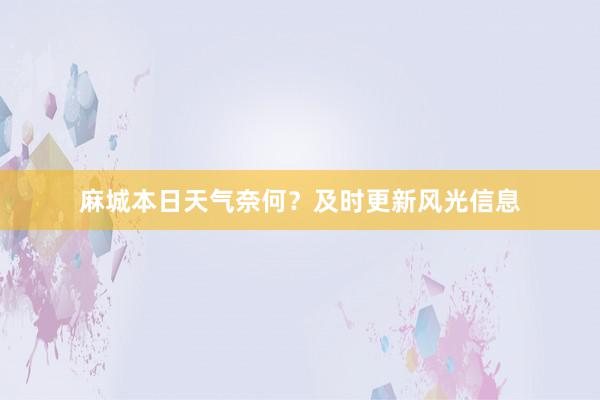 麻城本日天气奈何？及时更新风光信息