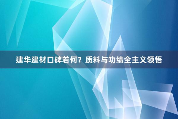 建华建材口碑若何？质料与功绩全主义领悟